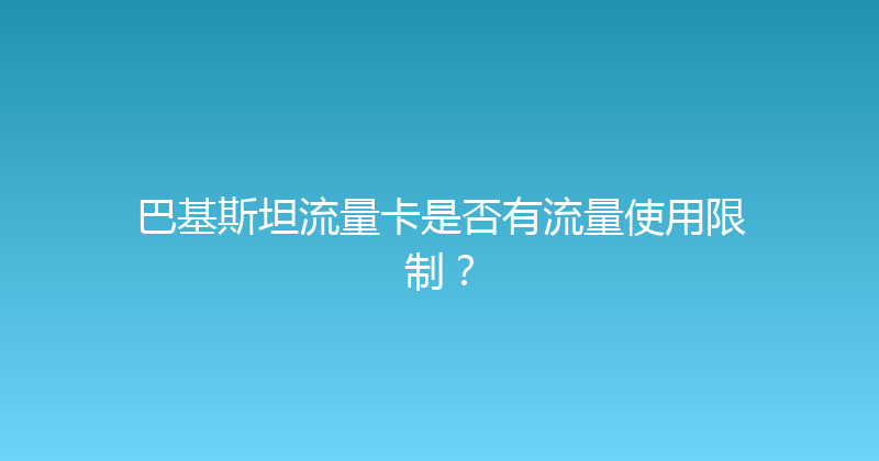 巴基斯坦流量卡是否有流量使用限制？ 