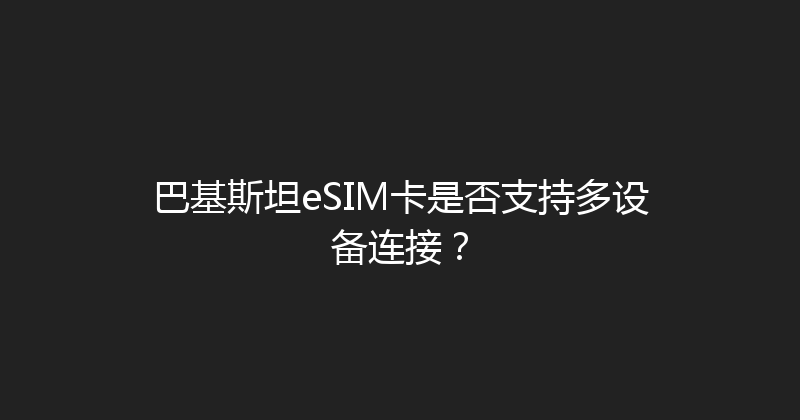 巴基斯坦eSIM卡是否支持多设备连接？ 