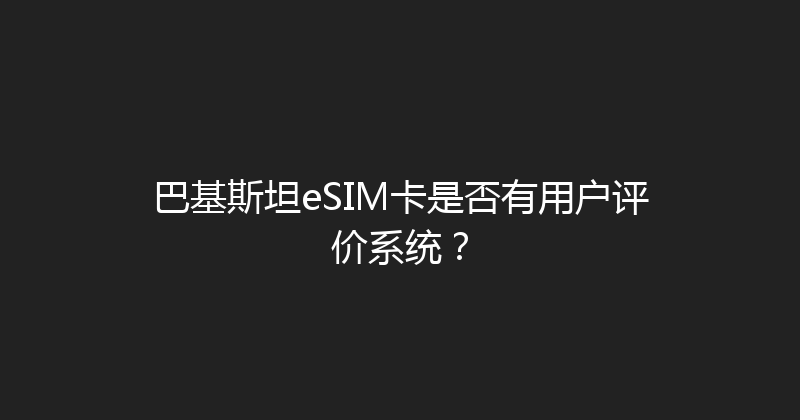 巴基斯坦eSIM卡是否有用户评价系统？ 