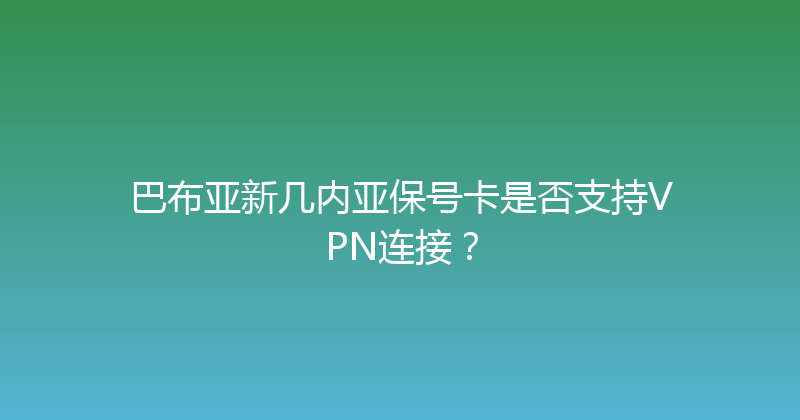 巴布亚新几内亚保号卡是否支持VPN连接？ 