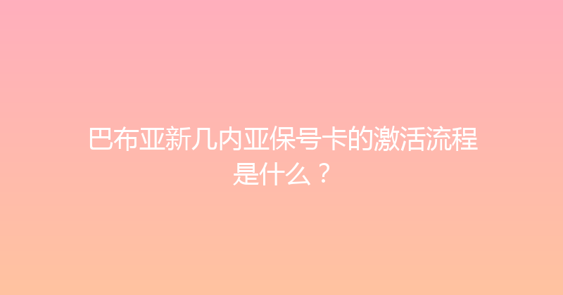 巴布亚新几内亚保号卡的激活流程是什么？ 