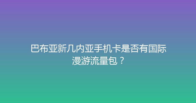巴布亚新几内亚手机卡是否有国际漫游流量包？ 
