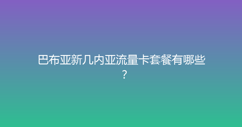 巴布亚新几内亚流量卡套餐有哪些？ 