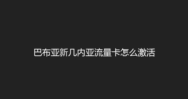 巴布亚新几内亚流量卡怎么激活 