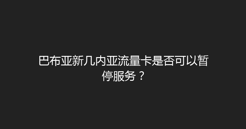 巴布亚新几内亚流量卡是否可以暂停服务？ 