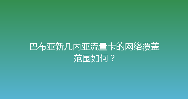 巴布亚新几内亚流量卡的网络覆盖范围如何？ 