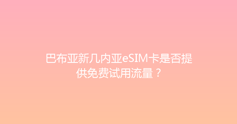 巴布亚新几内亚eSIM卡是否提供免费试用流量？ 
