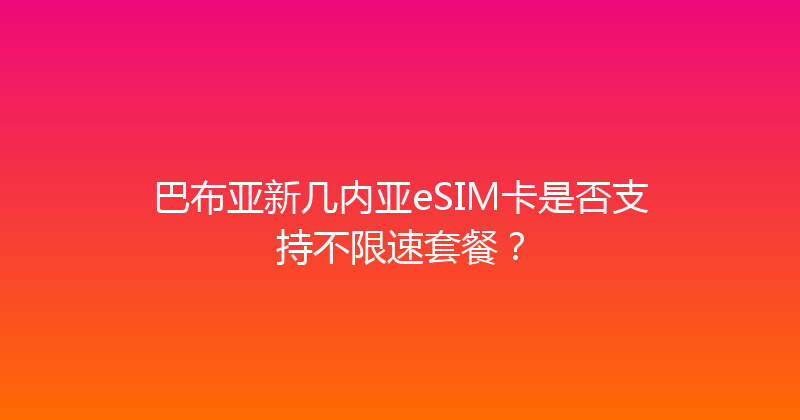 巴布亚新几内亚eSIM卡是否支持不限速套餐？ 
