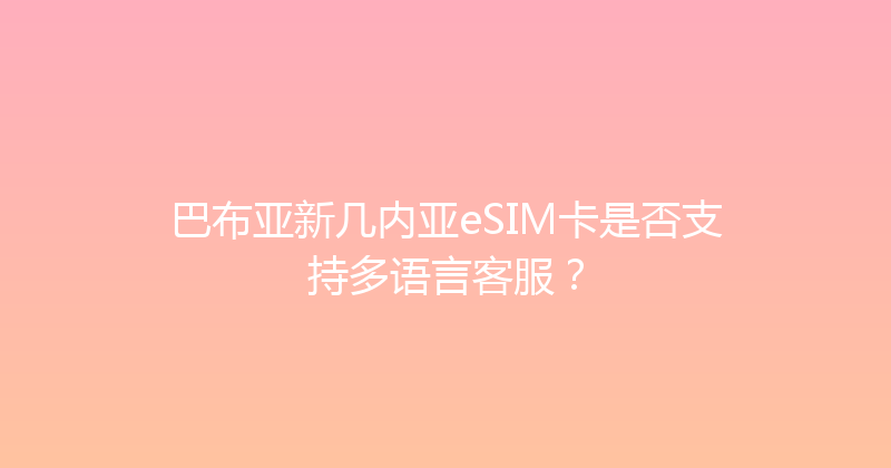 巴布亚新几内亚eSIM卡是否支持多语言客服？ 