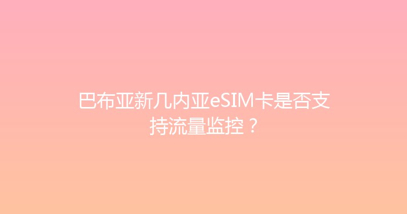 巴布亚新几内亚eSIM卡是否支持流量监控？ 