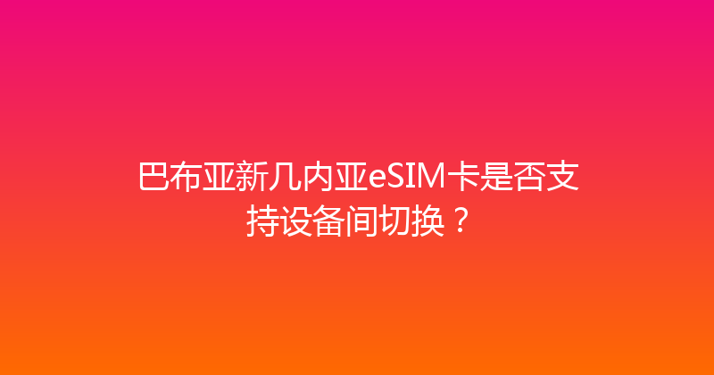 巴布亚新几内亚eSIM卡是否支持设备间切换？ 