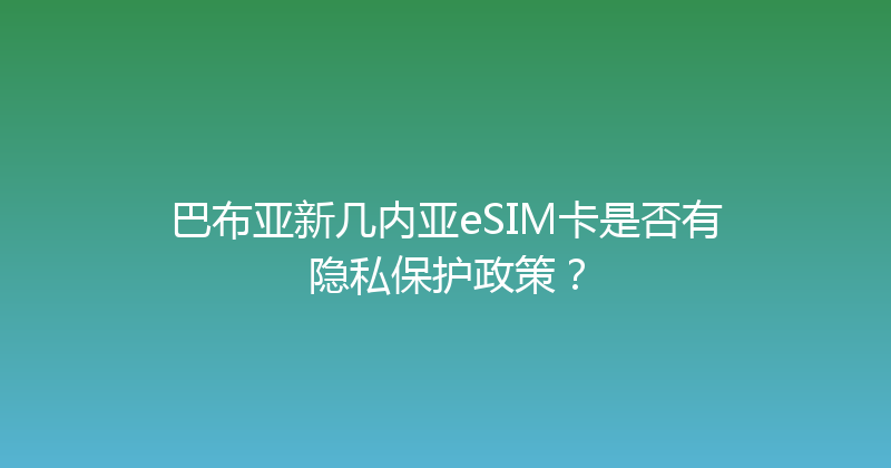 巴布亚新几内亚eSIM卡是否有隐私保护政策？ 