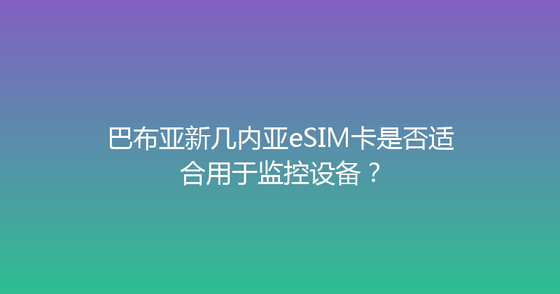 巴布亚新几内亚eSIM卡是否适合用于监控设备？ 