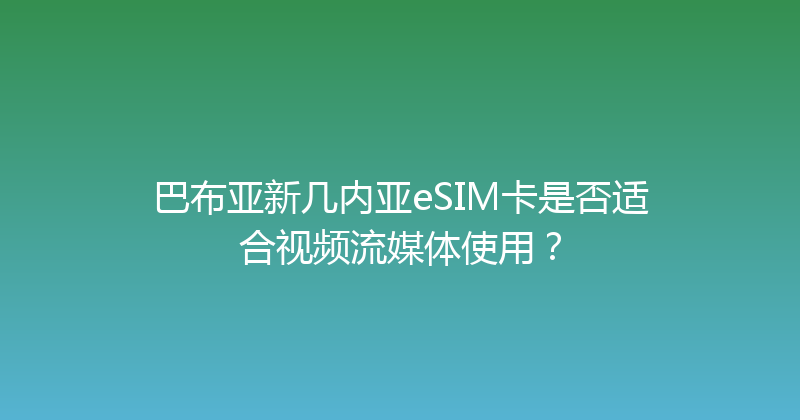 巴布亚新几内亚eSIM卡是否适合视频流媒体使用？ 