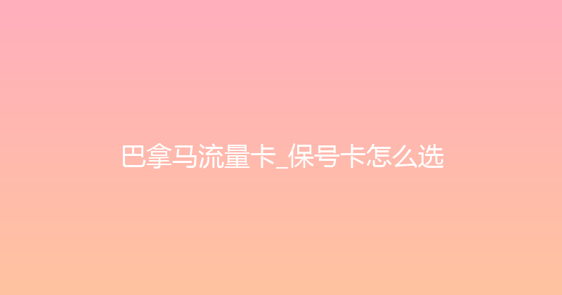 巴拿马流量卡_保号卡怎么选 