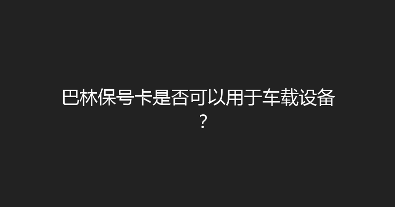 巴林保号卡是否可以用于车载设备？ 