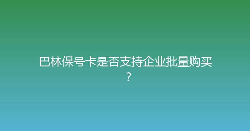 巴林保号卡是否支持企业批量购买？ 