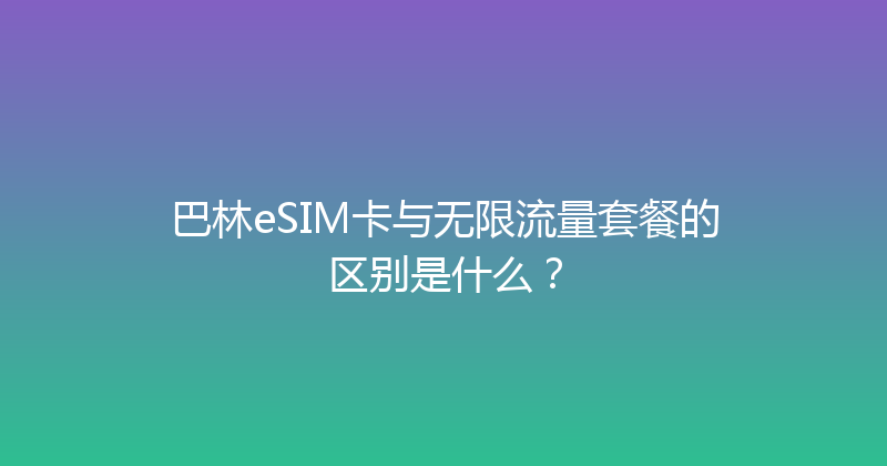 巴林eSIM卡与无限流量套餐的区别是什么？ 