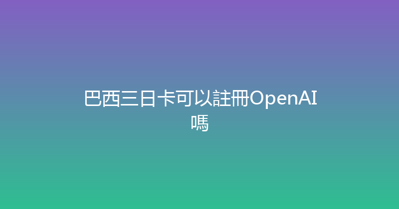 巴西三日卡可以註冊OpenAI嗎 