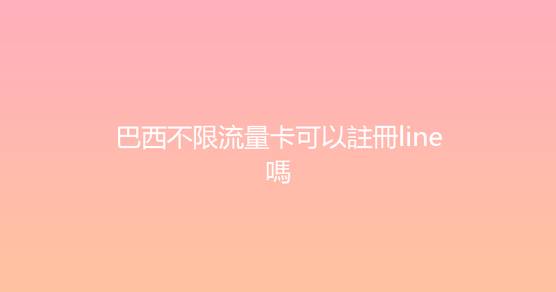 巴西不限流量卡可以註冊line嗎 