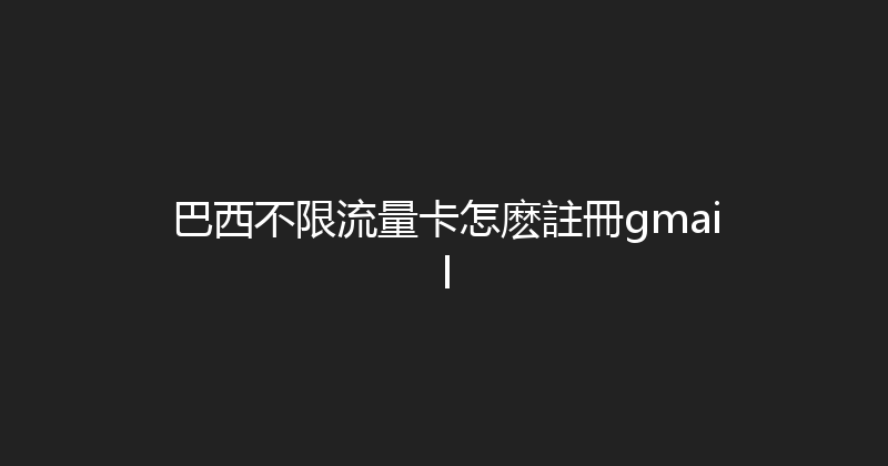 巴西不限流量卡怎麽註冊gmail 
