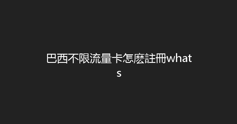 巴西不限流量卡怎麽註冊whats 