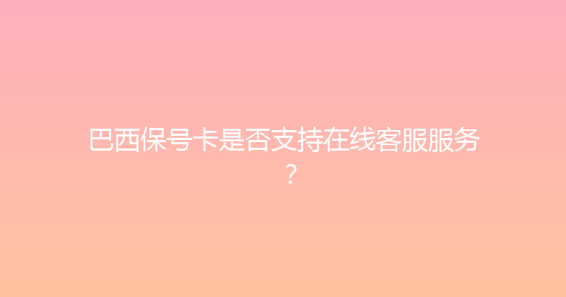 巴西保号卡是否支持在线客服服务？ 