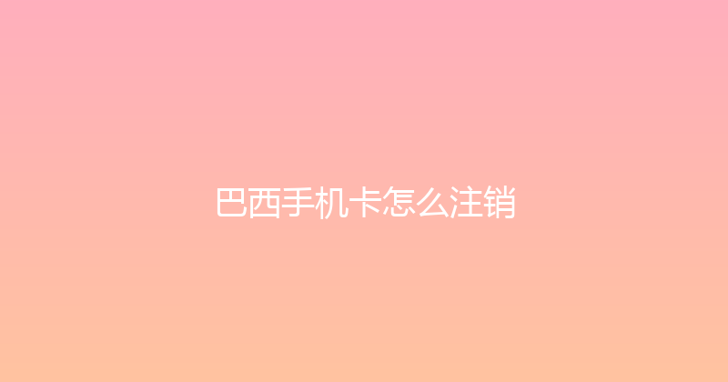 巴西手机卡怎么注销 