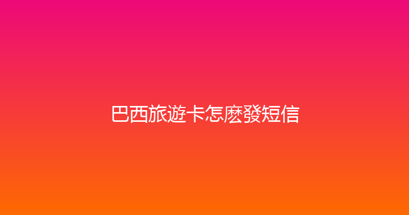 巴西旅遊卡怎麽發短信 