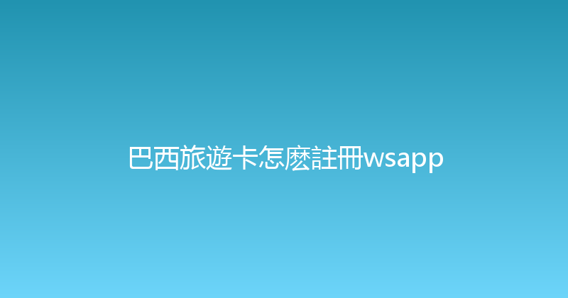 巴西旅遊卡怎麽註冊wsapp 