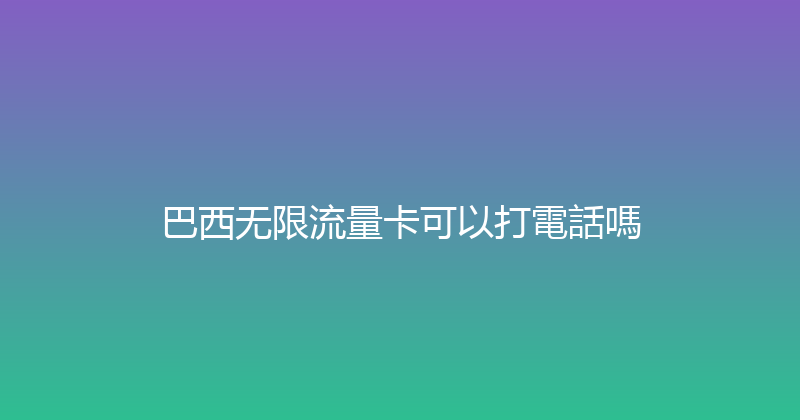 巴西无限流量卡可以打電話嗎 