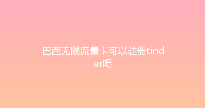 巴西无限流量卡可以註冊tinder嗎 