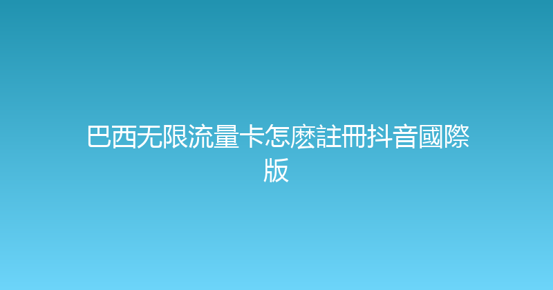 巴西无限流量卡怎麽註冊抖音國際版 