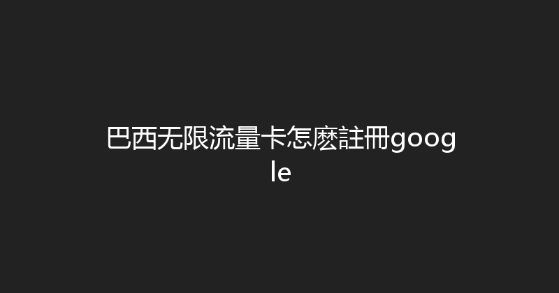 巴西无限流量卡怎麽註冊google 