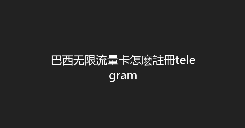 巴西无限流量卡怎麽註冊telegram 
