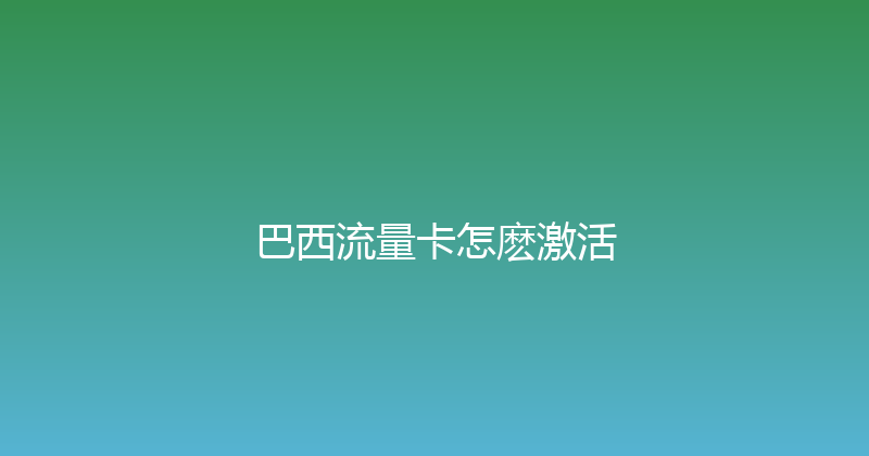 巴西流量卡怎麽激活 
