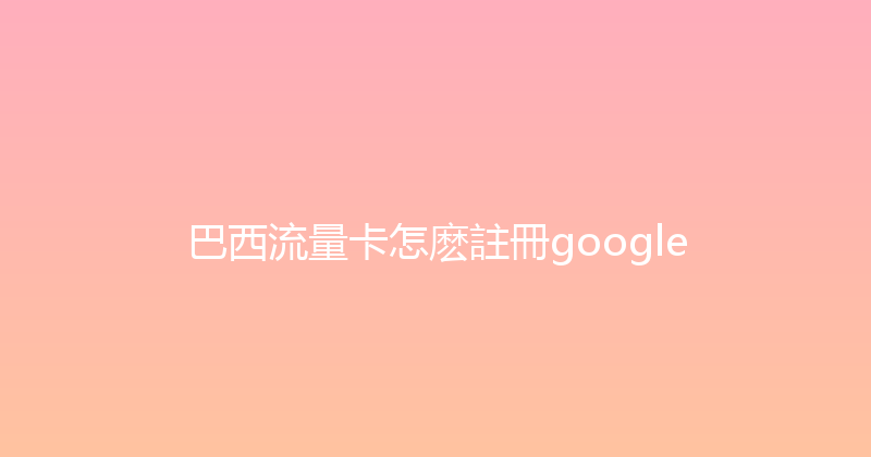 巴西流量卡怎麽註冊google 