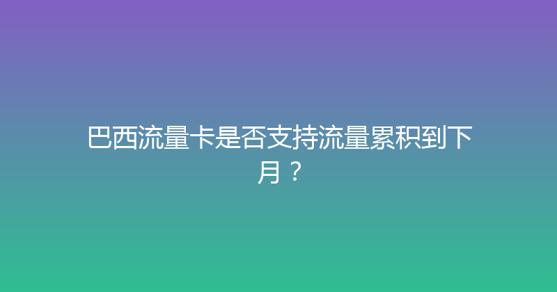 巴西流量卡是否支持流量累积到下月？ 