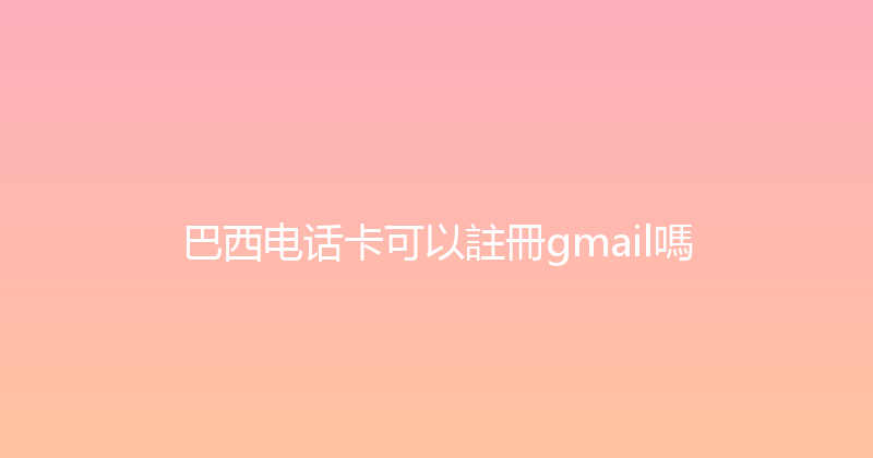 巴西电话卡可以註冊gmail嗎 