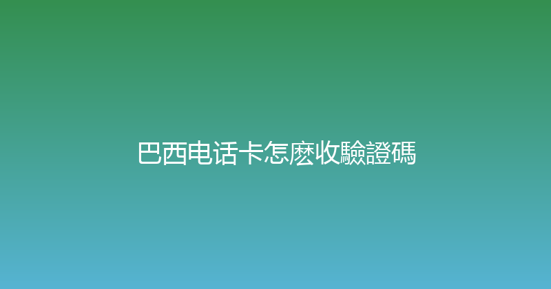 巴西电话卡怎麽收驗證碼 