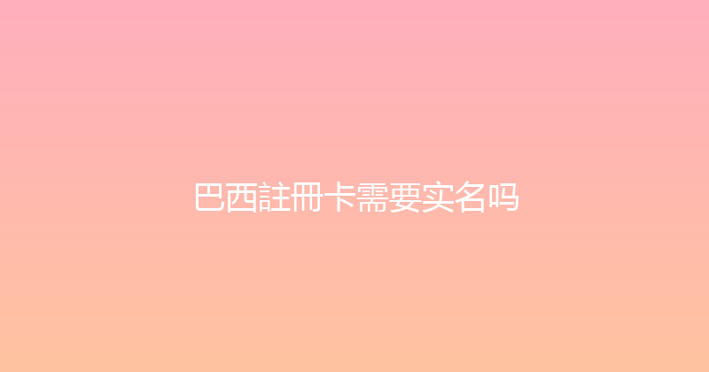 巴西註冊卡需要实名吗 