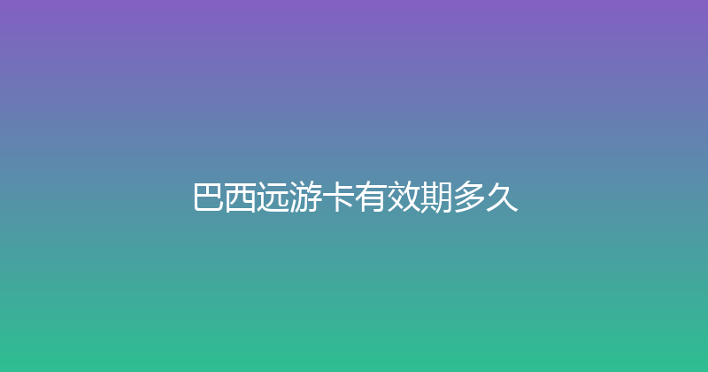 巴西远游卡有效期多久 