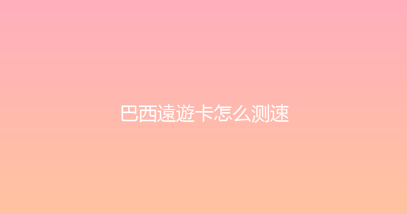 巴西遠遊卡怎么测速 