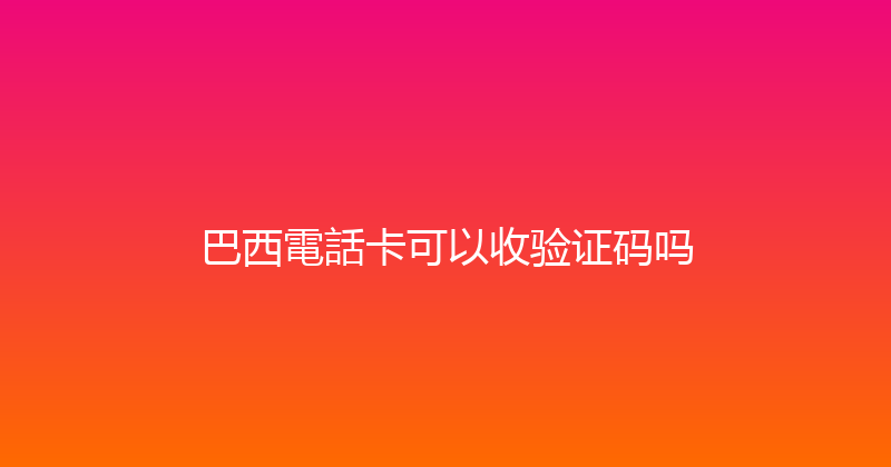 巴西電話卡可以收验证码吗 