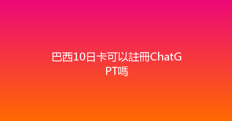 巴西10日卡可以註冊ChatGPT嗎 