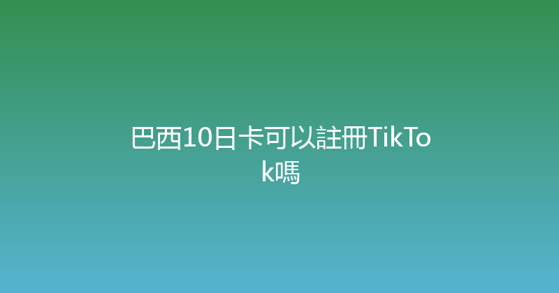 巴西10日卡可以註冊TikTok嗎 
