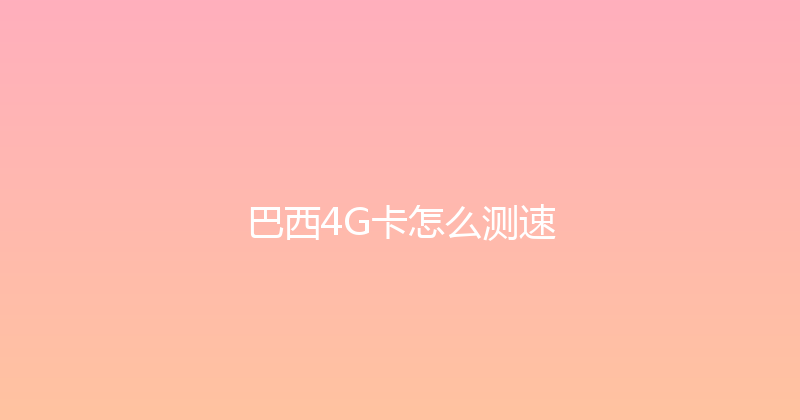 巴西4G卡怎么测速 
