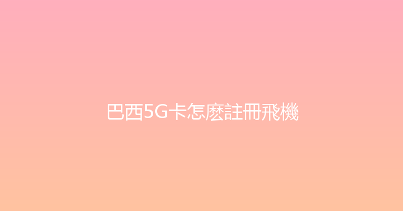 巴西5G卡怎麽註冊飛機 