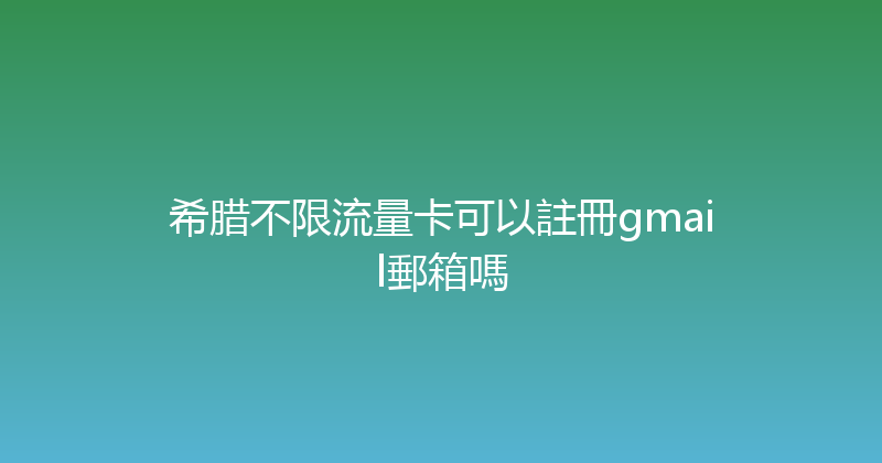 希腊不限流量卡可以註冊gmail郵箱嗎 