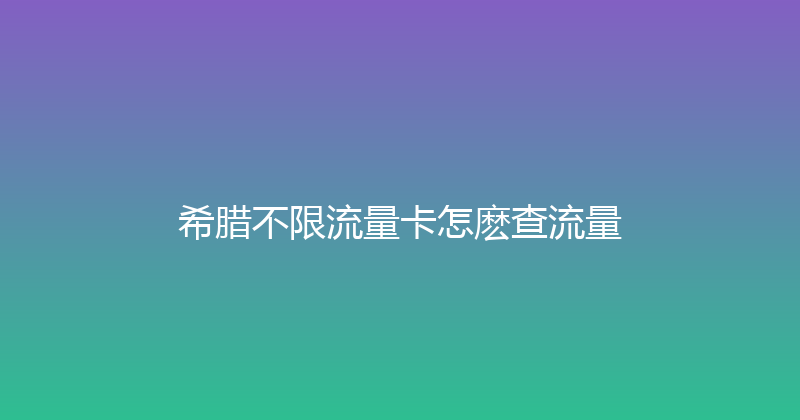 希腊不限流量卡怎麽查流量 